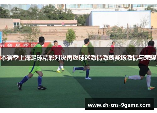 本赛季上海足球精彩对决再燃球迷激情激荡赛场激情与荣耀