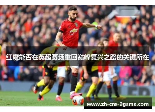 红魔能否在英超赛场重回巅峰复兴之路的关键所在