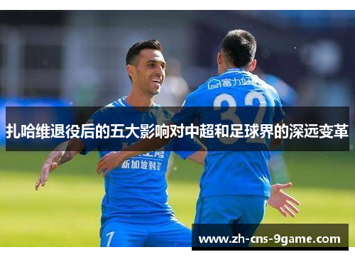 扎哈维退役后的五大影响对中超和足球界的深远变革
