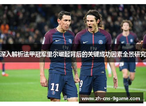 深入解析法甲冠军里尔崛起背后的关键成功因素全景研究