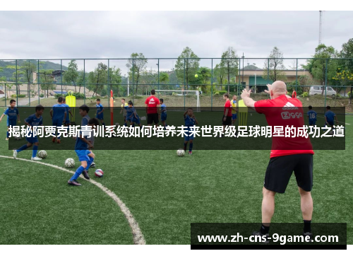 揭秘阿贾克斯青训系统如何培养未来世界级足球明星的成功之道