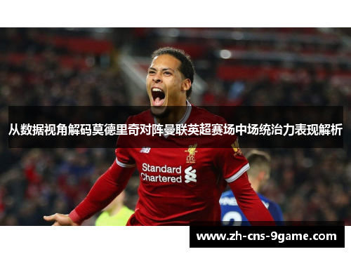 从数据视角解码莫德里奇对阵曼联英超赛场中场统治力表现解析