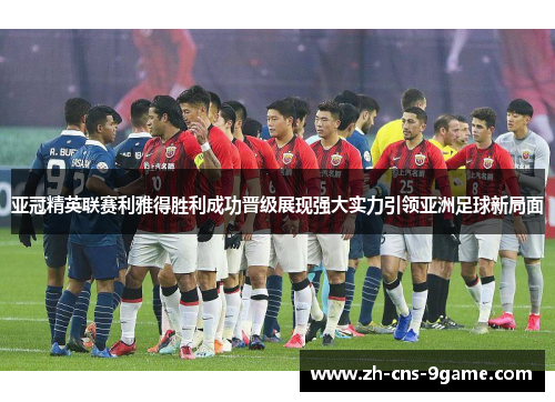 亚冠精英联赛利雅得胜利成功晋级展现强大实力引领亚洲足球新局面