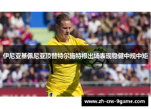 伊尼亚基佩尼亚顶替特尔施特根出场表现稳健中规中矩