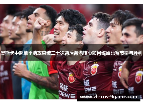 奥斯卡中超单季助攻突破二十次背后海港核心如何统治比赛节奏与胜利