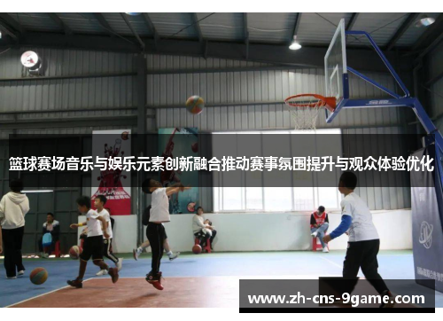 篮球赛场音乐与娱乐元素创新融合推动赛事氛围提升与观众体验优化