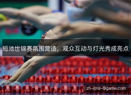 短池世锦赛氛围营造，观众互动与灯光秀成亮点