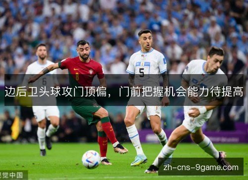 边后卫头球攻门顶偏，门前把握机会能力待提高